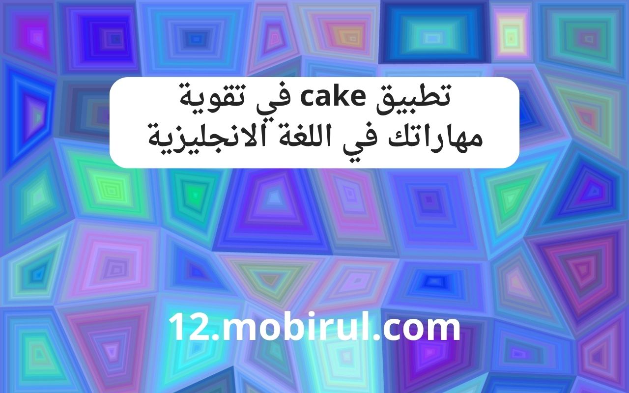 الطريقة الأمثل للاستفادة من تطبيق cake في تقوية مهاراتك في اللغة الانجليزية